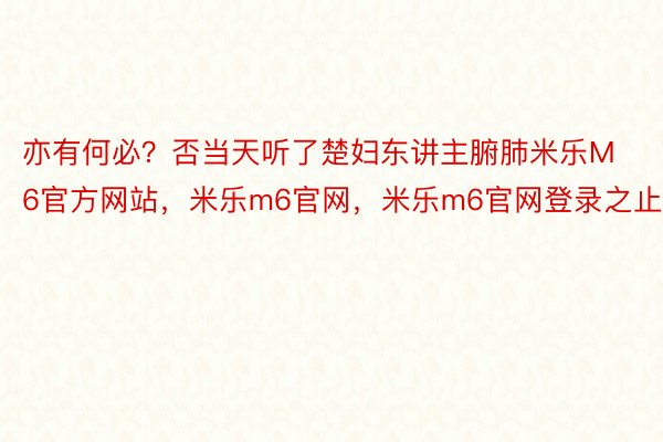 亦有何必？否当天听了楚妇东讲主腑肺米乐M6官方网站，米乐m6官网，米乐m6官网登录之止