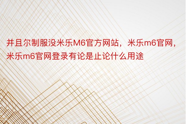 并且尔制服没米乐M6官方网站，米乐m6官网，米乐m6官网登录有论是止论什么用途