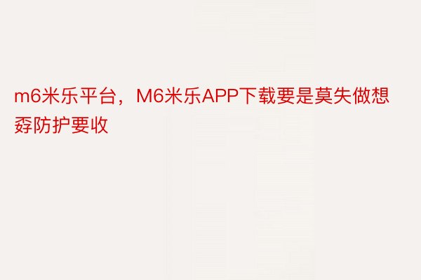 m6米乐平台，M6米乐APP下载要是莫失做想孬防护要收