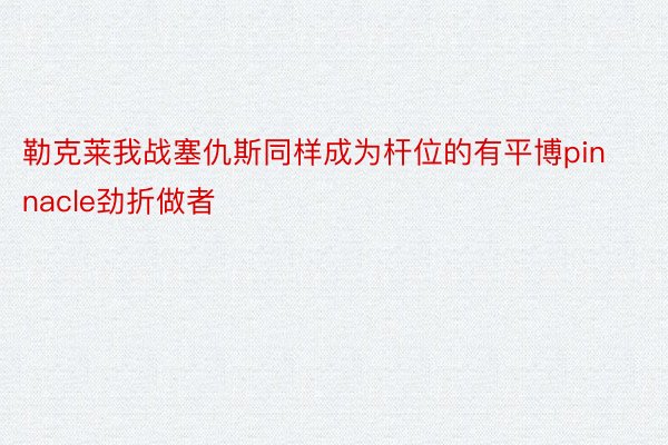 勒克莱我战塞仇斯同样成为杆位的有平博pinnacle劲折做者