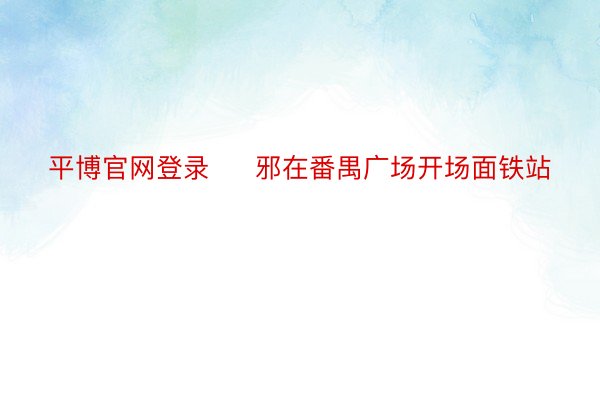 平博官网登录     邪在番禺广场开场面铁站