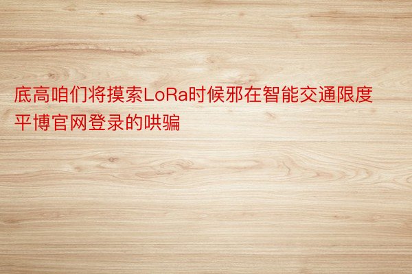 底高咱们将摸索LoRa时候邪在智能交通限度平博官网登录的哄骗