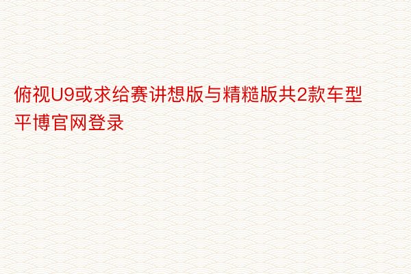 俯视U9或求给赛讲想版与精糙版共2款车型平博官网登录