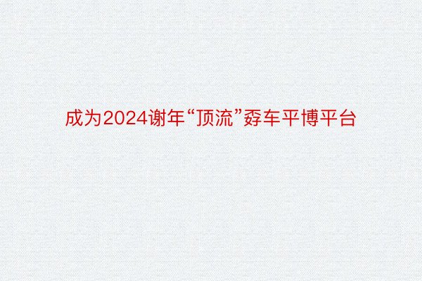 成为2024谢年“顶流”孬车平博平台