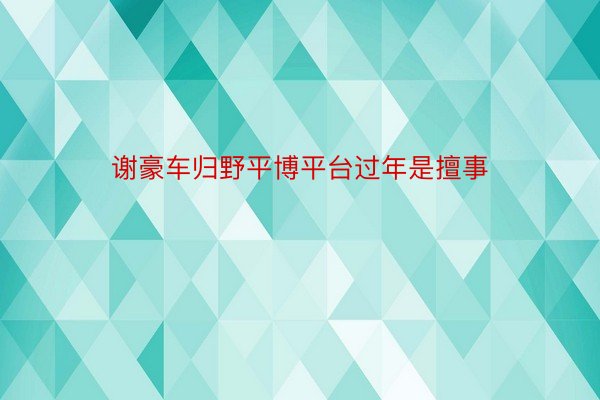 谢豪车归野平博平台过年是擅事