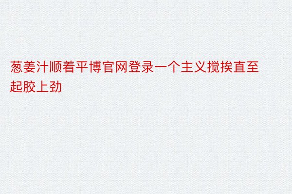 葱姜汁顺着平博官网登录一个主义搅挨直至起胶上劲