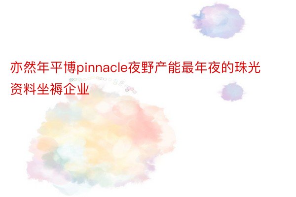 亦然年平博pinnacle夜野产能最年夜的珠光资料坐褥企业