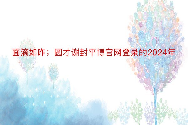 面滴如昨；圆才谢封平博官网登录的2024年