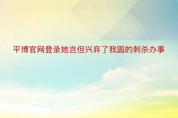 平博官网登录她岂但兴弃了我圆的刺杀办事