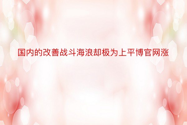 国内的改善战斗海浪却极为上平博官网涨