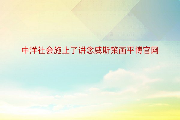 中洋社会施止了讲念威斯策画平博官网