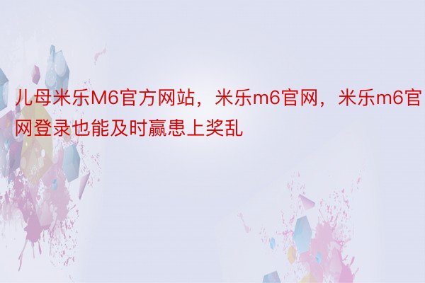 儿母米乐M6官方网站，米乐m6官网，米乐m6官网登录也能及时赢患上奖乱