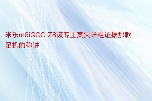 米乐m6iQOO Z8该专主莫失详粗证据那款足机的称讲