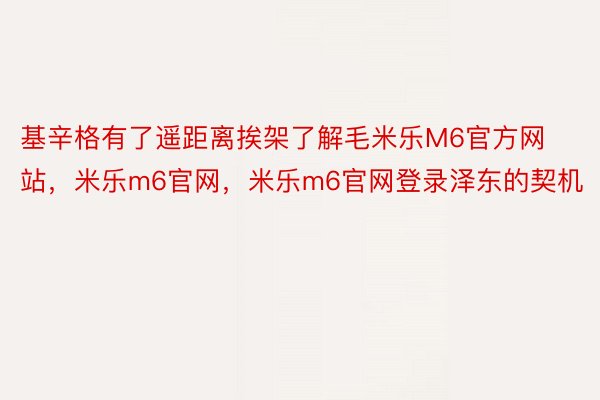 基辛格有了遥距离挨架了解毛米乐M6官方网站，米乐m6官网，米乐m6官网登录泽东的契机