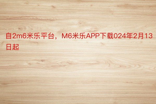 自2m6米乐平台，M6米乐APP下载024年2月13日起