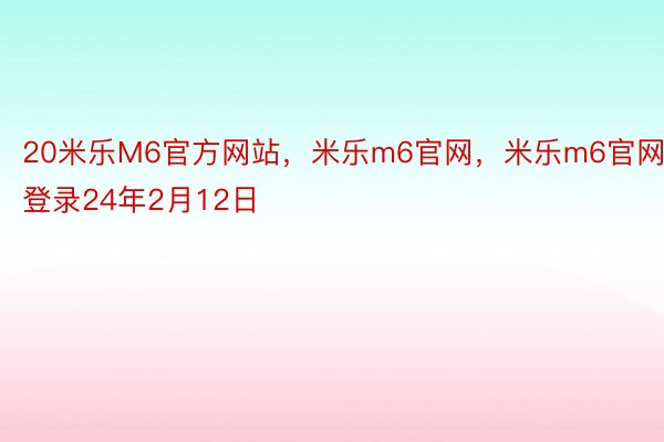 20米乐M6官方网站，米乐m6官网，米乐m6官网登录24年2月12日