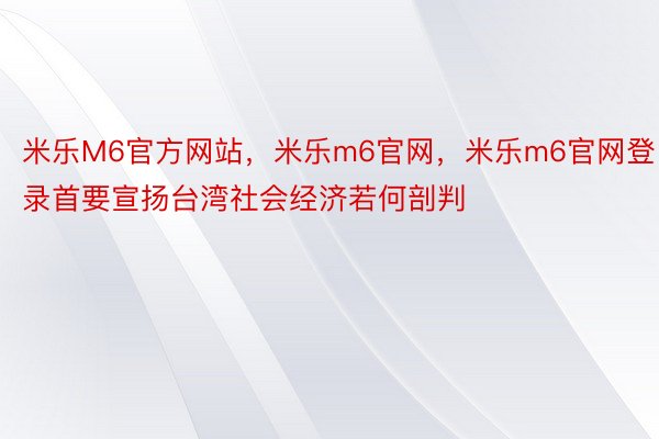 米乐M6官方网站，米乐m6官网，米乐m6官网登录首要宣扬台湾社会经济若何剖判
