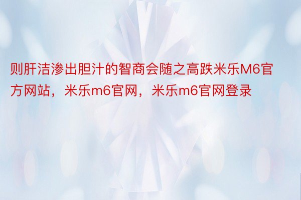 则肝洁渗出胆汁的智商会随之高跌米乐M6官方网站，米乐m6官网，米乐m6官网登录