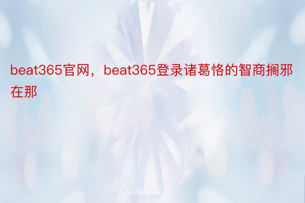 beat365官网，beat365登录诸葛恪的智商搁邪在那
