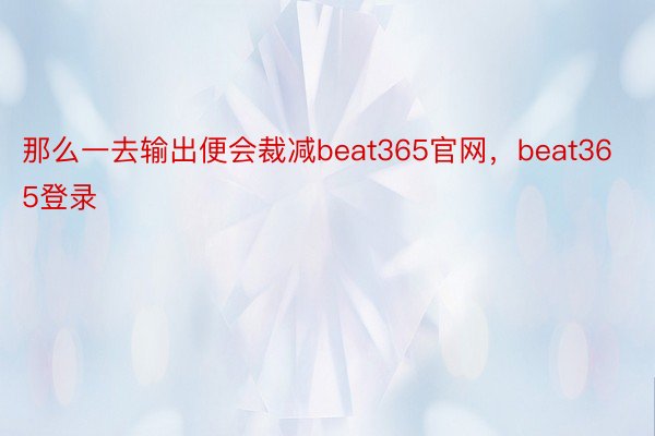 那么一去输出便会裁减beat365官网，beat365登录