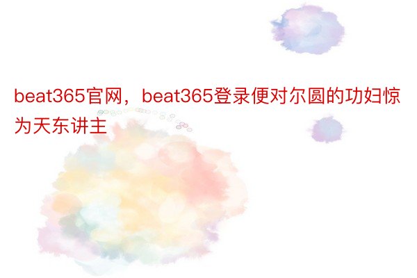 beat365官网，beat365登录便对尔圆的功妇惊为天东讲主