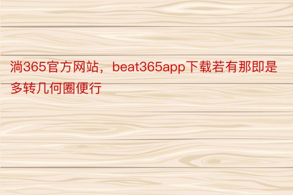 淌365官方网站，beat365app下载若有那即是多转几何圈便行