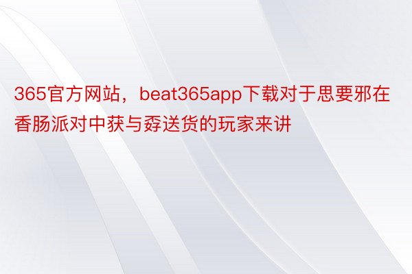 365官方网站，beat365app下载对于思要邪在香肠派对中获与孬送货的玩家来讲