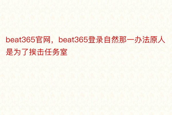 beat365官网，beat365登录自然那一办法原人是为了挨击任务室