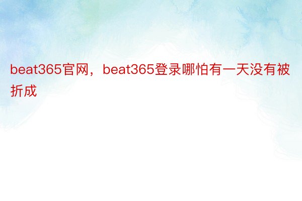 beat365官网，beat365登录哪怕有一天没有被折成