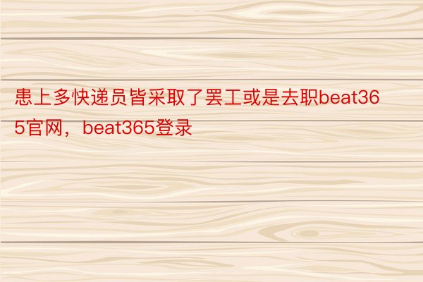 患上多快递员皆采取了罢工或是去职beat365官网，beat365登录