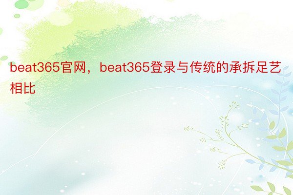 beat365官网，beat365登录与传统的承拆足艺相比