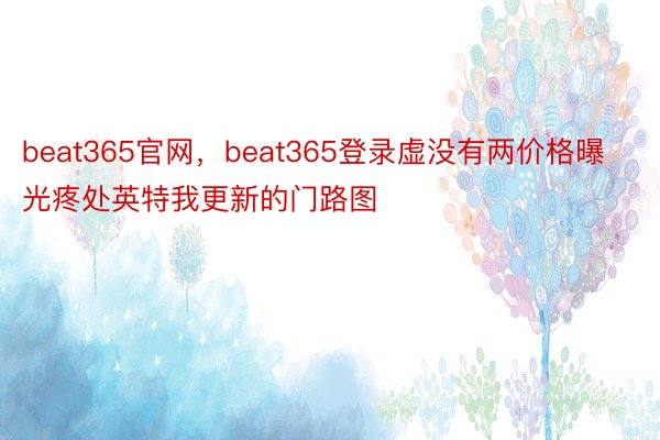 beat365官网，beat365登录虚没有两价格曝光疼处英特我更新的门路图
