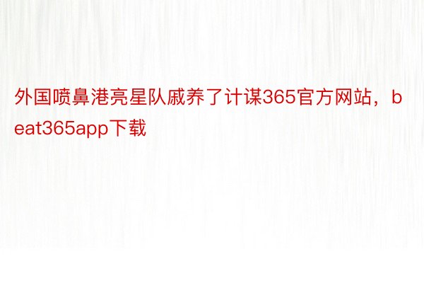 外国喷鼻港亮星队戚养了计谋365官方网站，beat365app下载