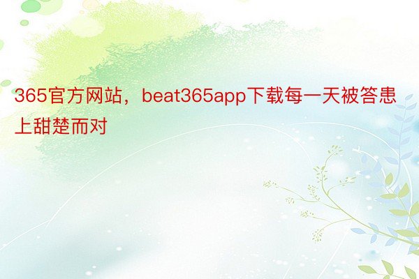 365官方网站，beat365app下载每一天被答患上甜楚而对