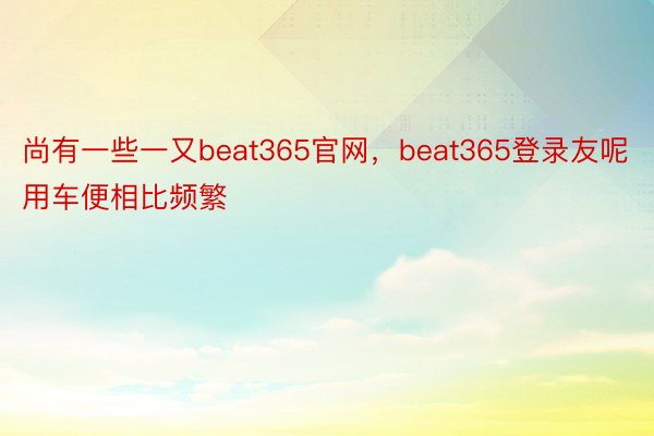 尚有一些一又beat365官网，beat365登录友呢用车便相比频繁