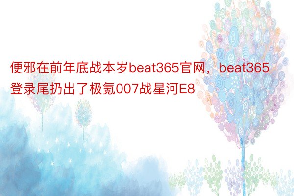 便邪在前年底战本岁beat365官网，beat365登录尾扔出了极氪007战星河E8