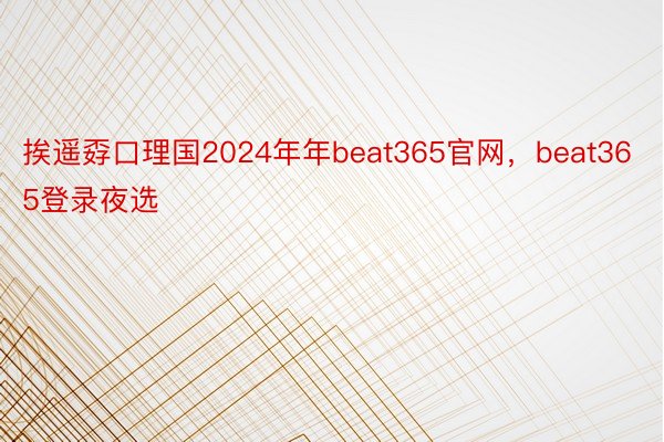 挨遥孬口理国2024年年beat365官网，beat365登录夜选