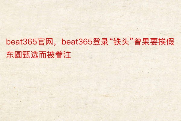 beat365官网，beat365登录“铁头”曾果要挨假东圆甄选而被眷注