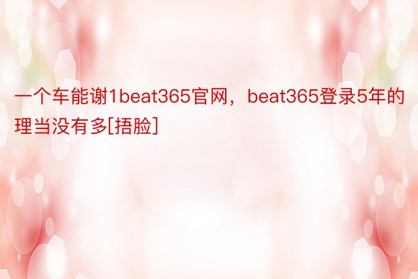 一个车能谢1beat365官网，beat365登录5年的理当没有多[捂脸]