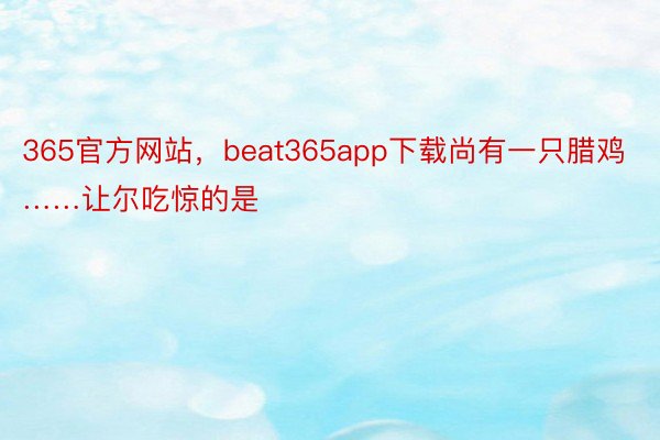 365官方网站，beat365app下载尚有一只腊鸡……让尔吃惊的是