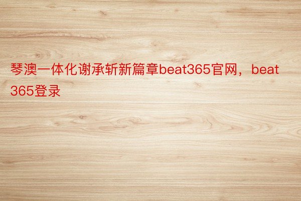 琴澳一体化谢承斩新篇章beat365官网，beat365登录
