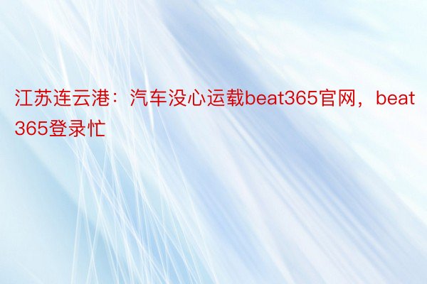 江苏连云港：汽车没心运载beat365官网，beat365登录忙