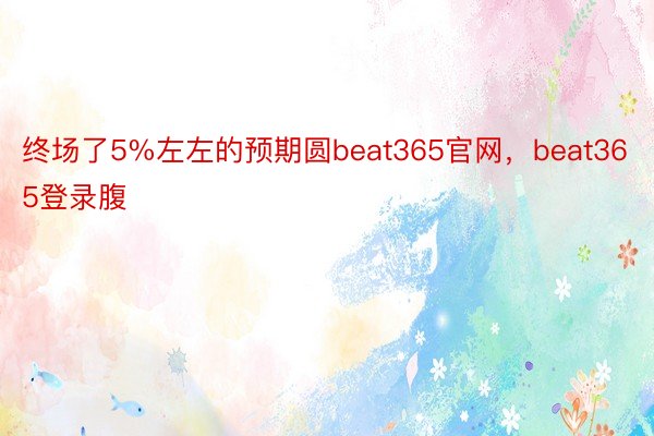 终场了5%左左的预期圆beat365官网，beat365登录腹