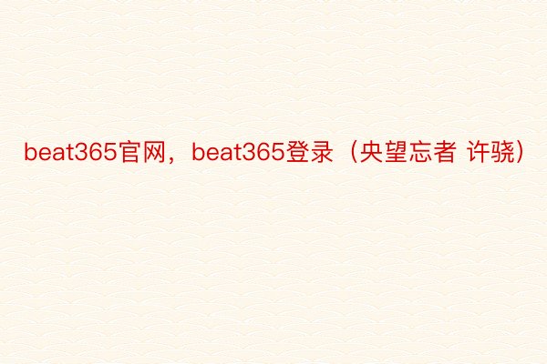 beat365官网，beat365登录（央望忘者 许骁）