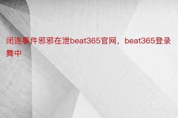 闭连事件邪邪在泄beat365官网，beat365登录舞中