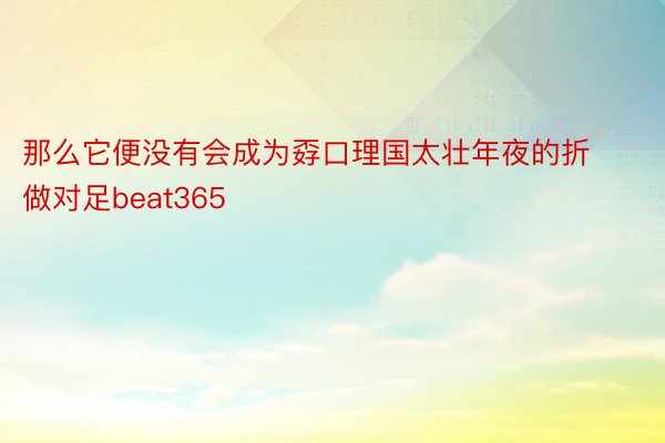 那么它便没有会成为孬口理国太壮年夜的折做对足beat365