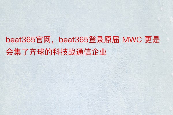 beat365官网，beat365登录原届 MWC 更是会集了齐球的科技战通信企业