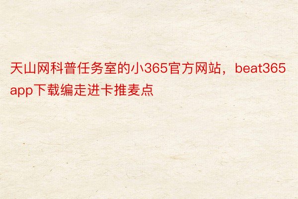 天山网科普任务室的小365官方网站，beat365app下载编走进卡推麦点