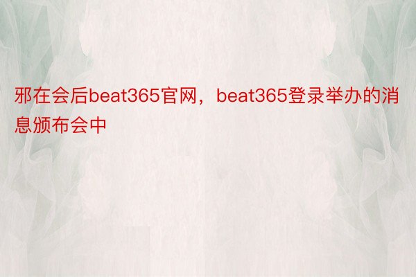 邪在会后beat365官网，beat365登录举办的消息颁布会中