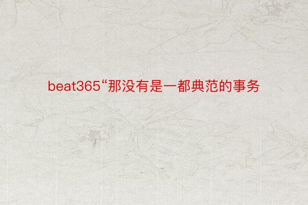 beat365“那没有是一都典范的事务